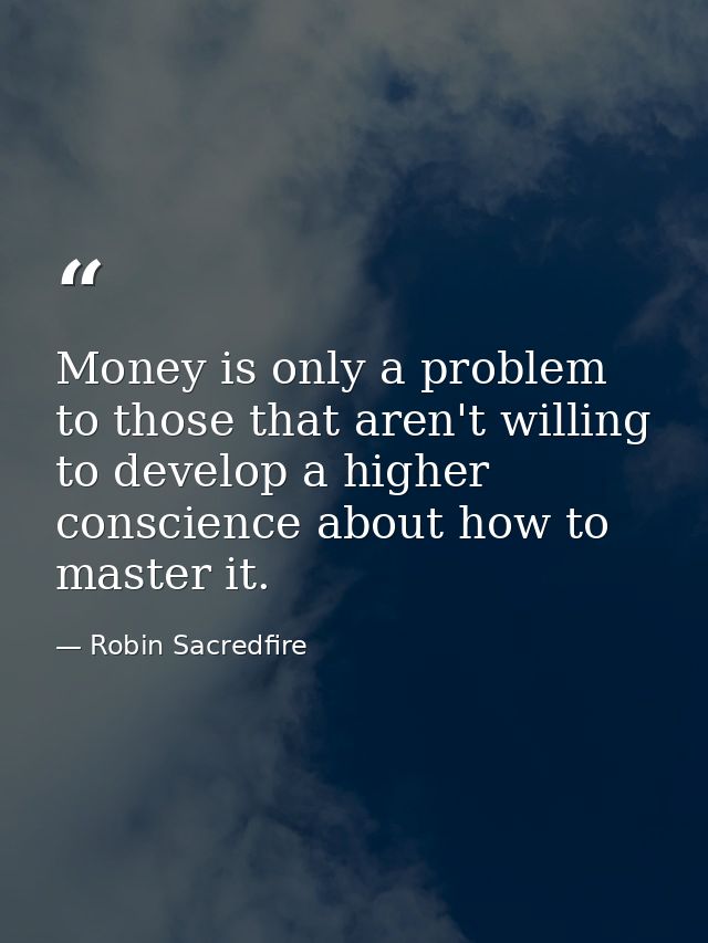 Money is only a problem to those that aren't willing to develop a higher conscience about how to master it. — Robin Sacredfire