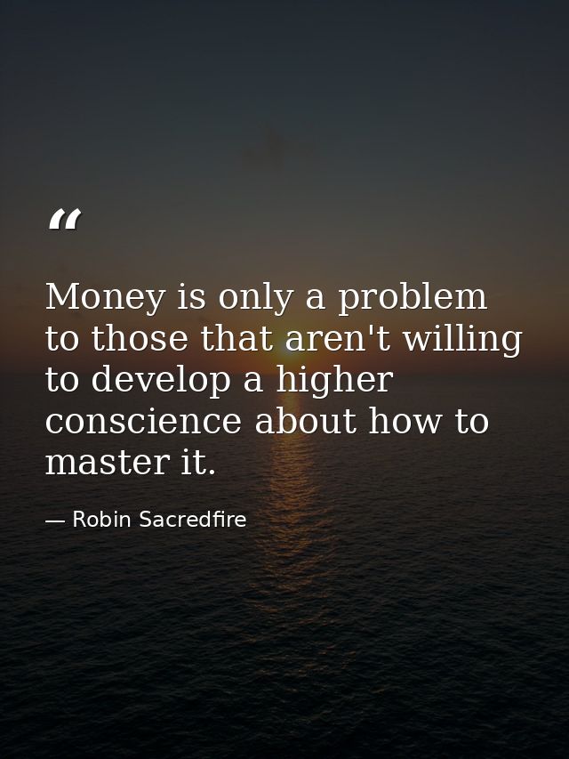 Money is only a problem to those that aren't willing to develop a higher conscience about how to master it. — Robin Sacredfire