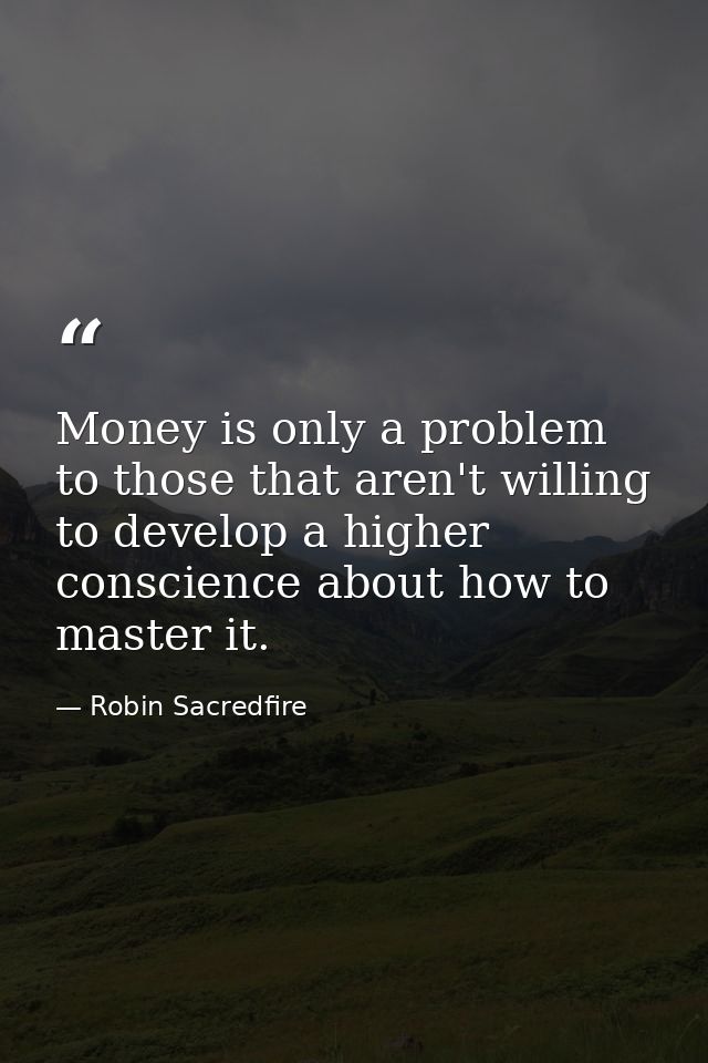 Money is only a problem to those that aren't willing to develop a higher conscience about how to master it. — Robin Sacredfire