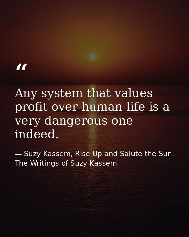 Any system that values profit over human life is a very dangerous one indeed. — Suzy Kassem, Rise Up and Salute the Sun: The Writings of Suzy Kassem