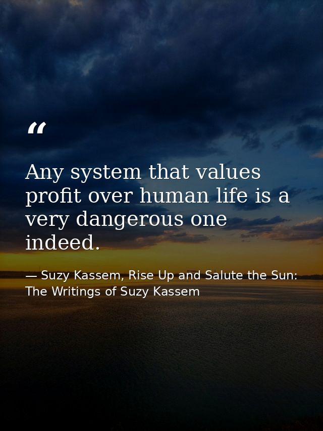 Any system that values profit over human life is a very dangerous one indeed. — Suzy Kassem, Rise Up and Salute the Sun: The Writings of Suzy Kassem