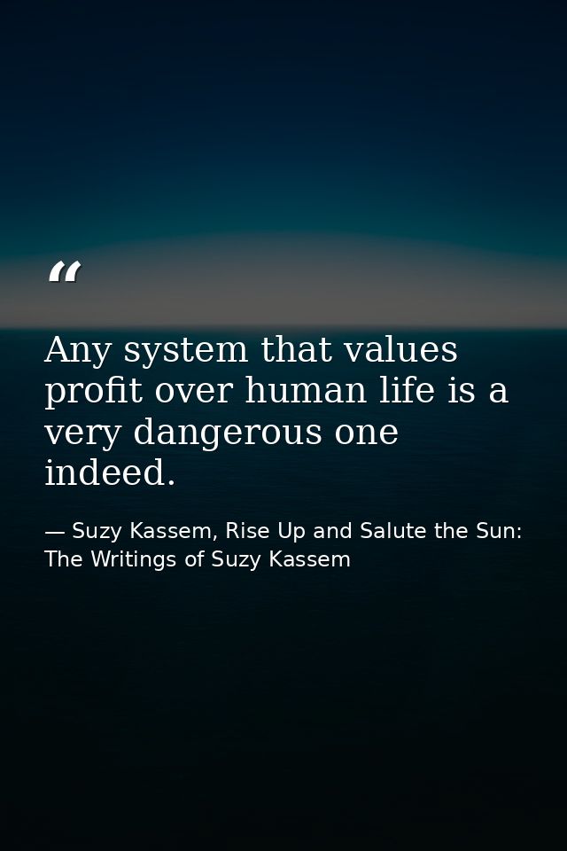 Any system that values profit over human life is a very dangerous one indeed. — Suzy Kassem, Rise Up and Salute the Sun: The Writings of Suzy Kassem
