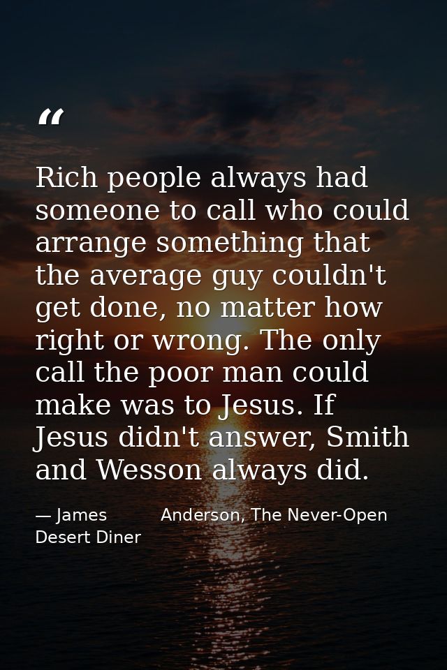 Rich people always had someone to call who could arrange something that the average guy couldn't get done, no matter how — James          Anderson, The Never-Open Desert Diner
