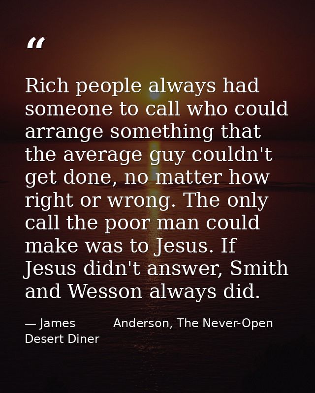 Rich people always had someone to call who could arrange something that the average guy couldn't get done, no matter how — James          Anderson, The Never-Open Desert Diner