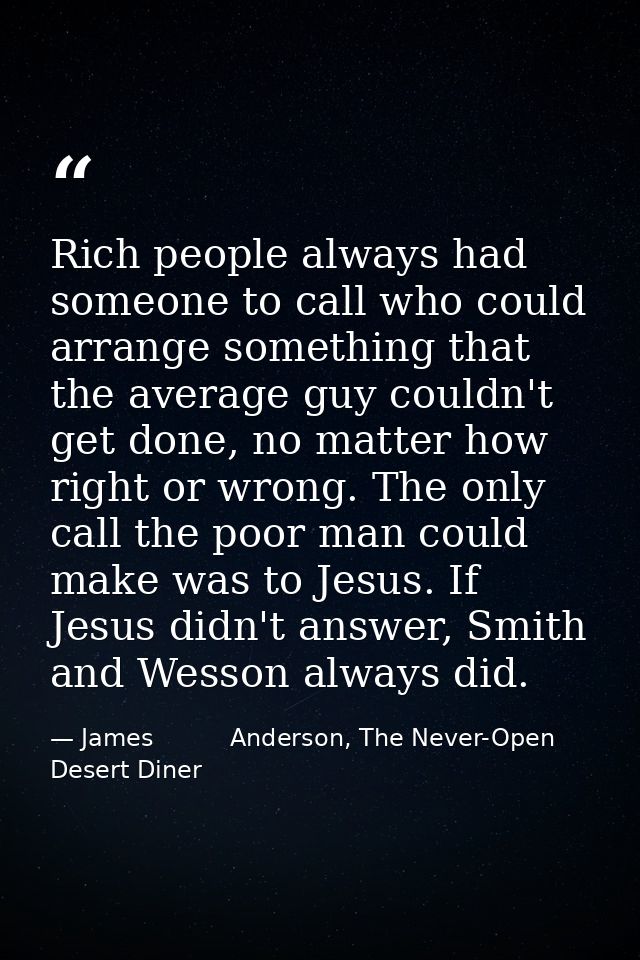 Rich people always had someone to call who could arrange something that the average guy couldn't get done, no matter how — James          Anderson, The Never-Open Desert Diner