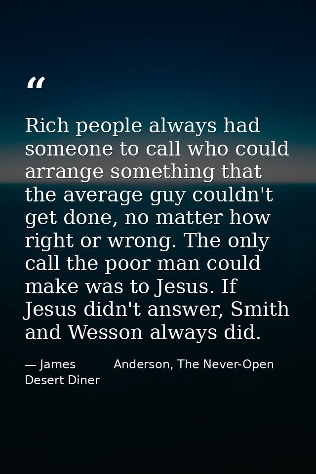 Rich people always had someone to call who could arrange something that the average guy couldn't get done, no matter how — James          Anderson, The Never-Open Desert Diner