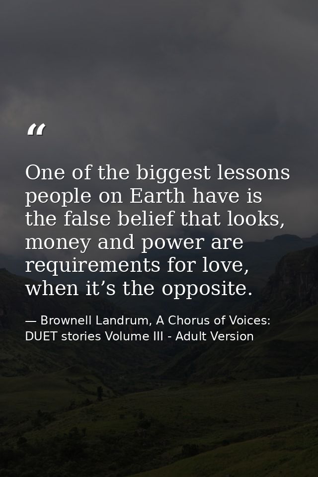 One of the biggest lessons people on Earth have is the false belief that looks, money and power are requirements for lov — Brownell Landrum, A Chorus of Voices: DUET stories Volume III - Adult Version