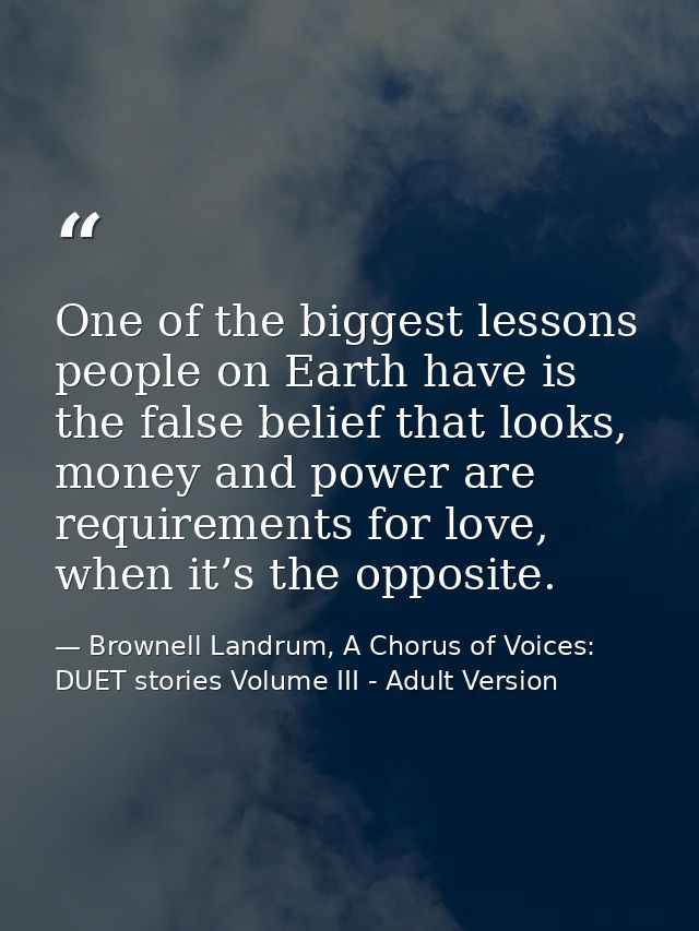 One of the biggest lessons people on Earth have is the false belief that looks, money and power are requirements for lov — Brownell Landrum, A Chorus of Voices: DUET stories Volume III - Adult Version
