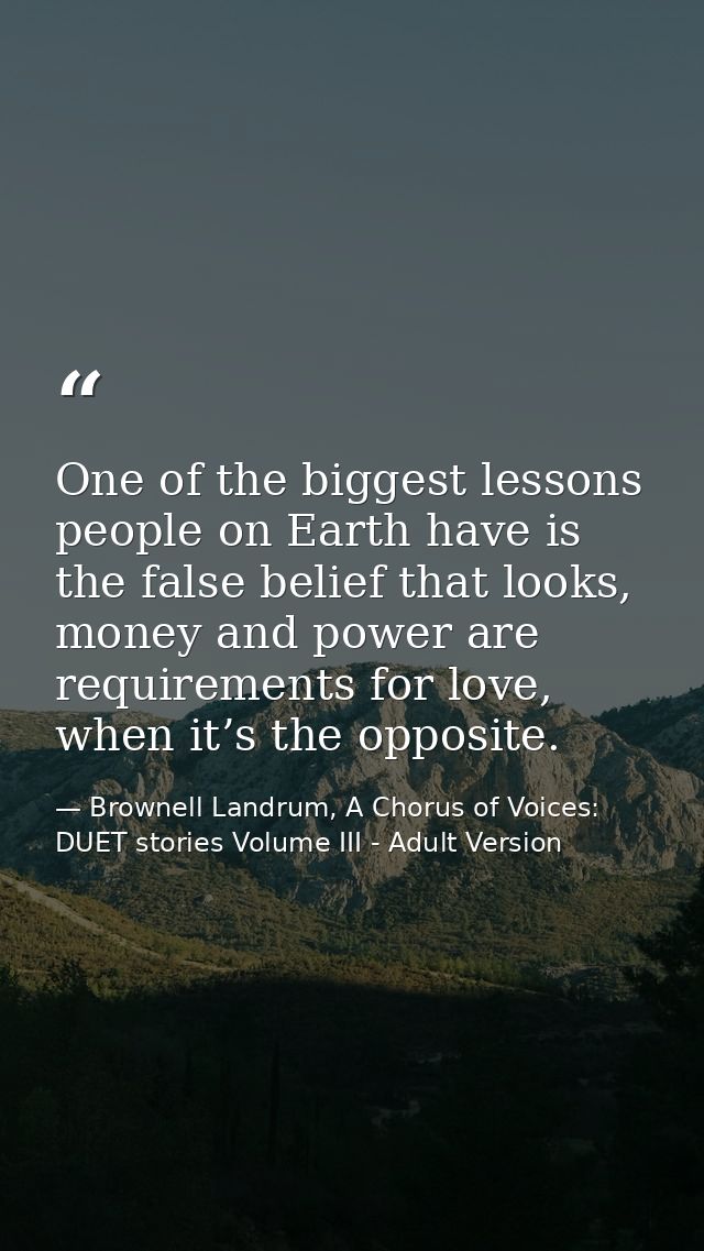 One of the biggest lessons people on Earth have is the false belief that looks, money and power are requirements for lov — Brownell Landrum, A Chorus of Voices: DUET stories Volume III - Adult Version