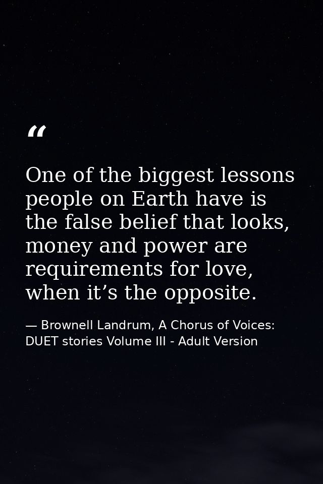 One of the biggest lessons people on Earth have is the false belief that looks, money and power are requirements for lov — Brownell Landrum, A Chorus of Voices: DUET stories Volume III - Adult Version