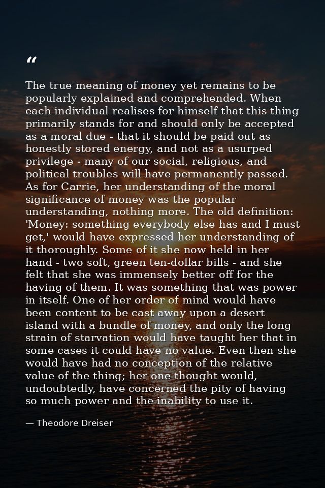 The true meaning of money yet remains to be popularly explained and comprehended. When each individual realises for hims — Theodore Dreiser