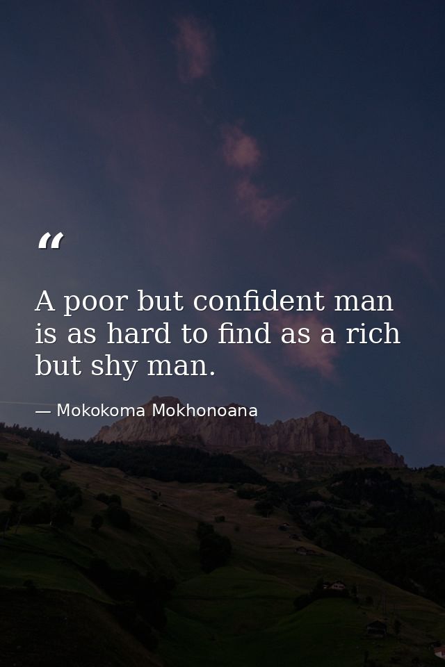 A poor but confident man is as hard to find as a rich but shy man. — Mokokoma Mokhonoana