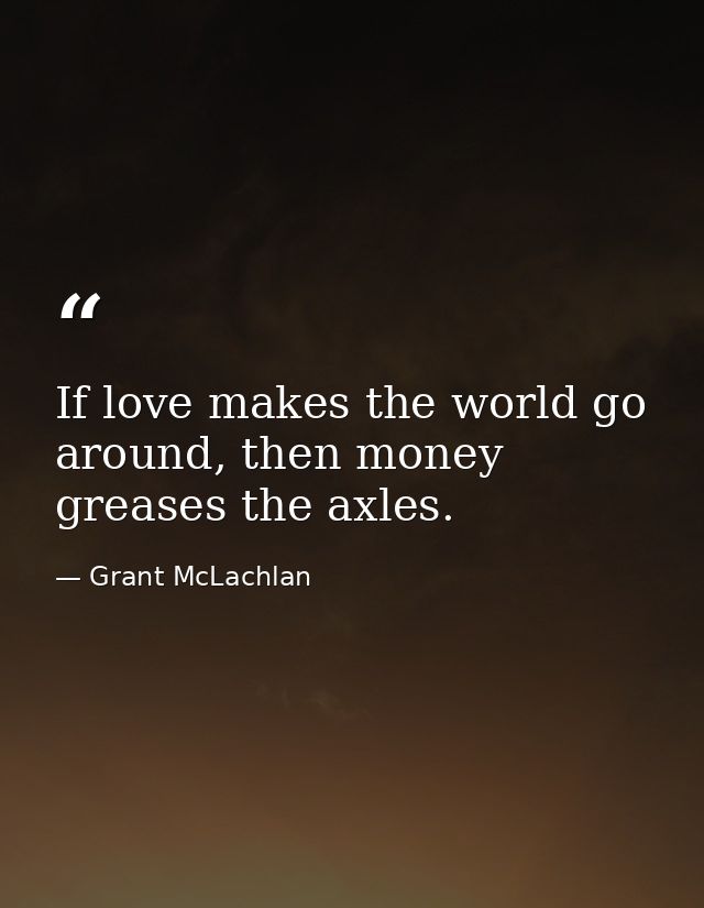If love makes the world go around, then money greases the axles. — Grant McLachlan