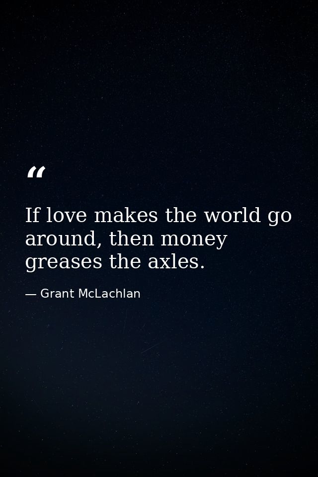 If love makes the world go around, then money greases the axles. — Grant McLachlan