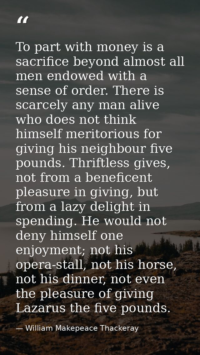 To part with money is a sacrifice beyond almost all men endowed with a sense of order. There is scarcely any man alive w — William Makepeace Thackeray