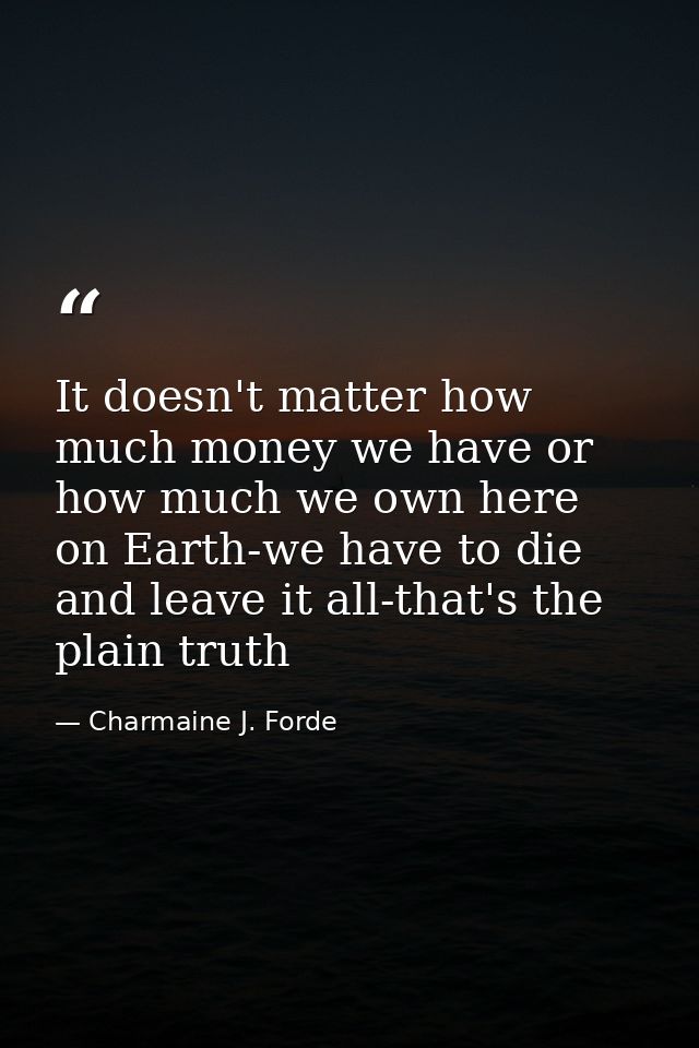 It doesn't matter how much money we have or how much we own here on Earth-we have to die and leave it all-that's the pla — Charmaine J. Forde