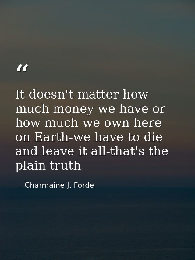 It doesn't matter how much money we have or how much we own here on Earth-we have to die and leave it all-that's the pla — Charmaine J. Forde