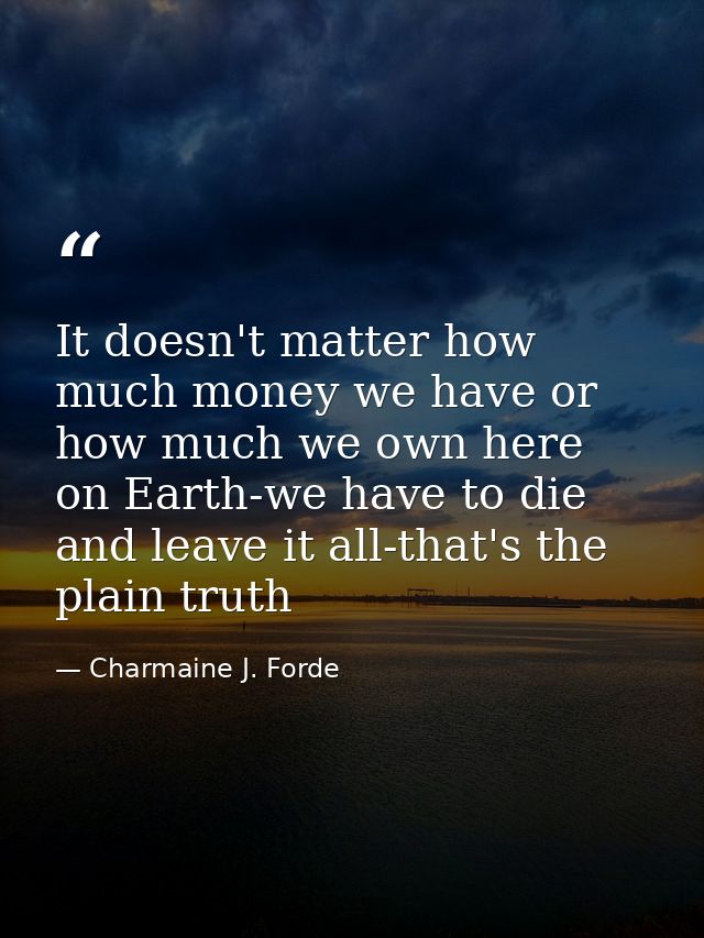 It doesn't matter how much money we have or how much we own here on Earth-we have to die and leave it all-that's the pla — Charmaine J. Forde