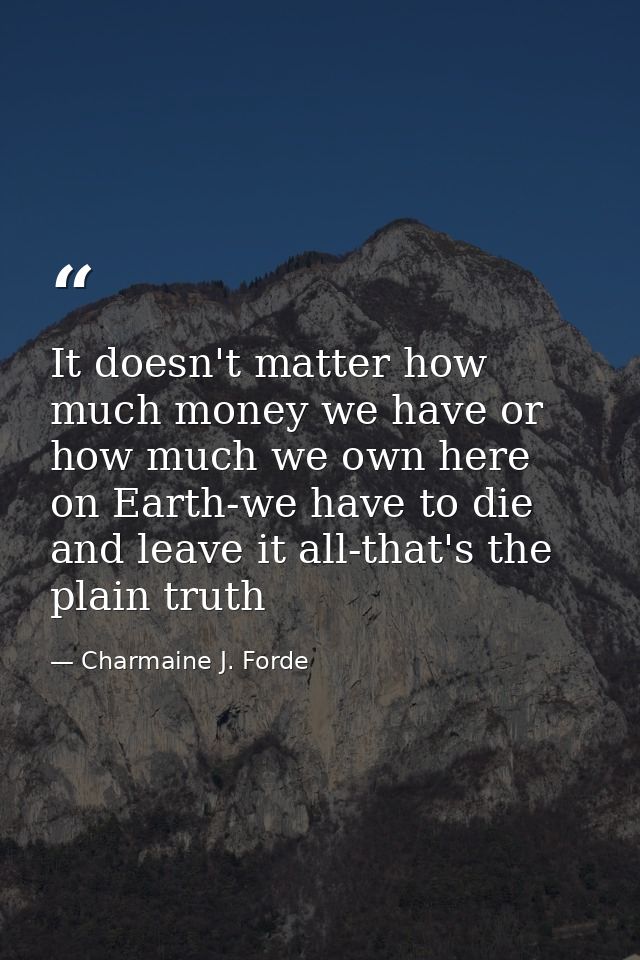 It doesn't matter how much money we have or how much we own here on Earth-we have to die and leave it all-that's the pla — Charmaine J. Forde