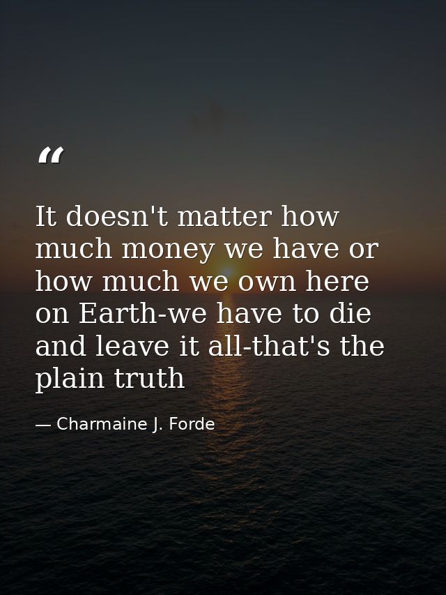 It doesn't matter how much money we have or how much we own here on Earth-we have to die and leave it all-that's the pla — Charmaine J. Forde