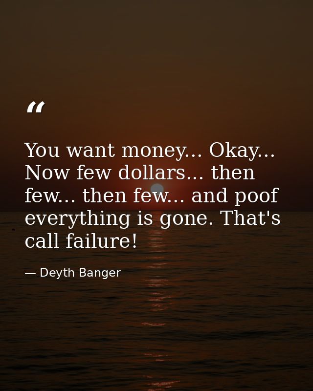 You want money... Okay... Now few dollars... then few... then few... and poof everything is gone. That's call failure! — Deyth Banger