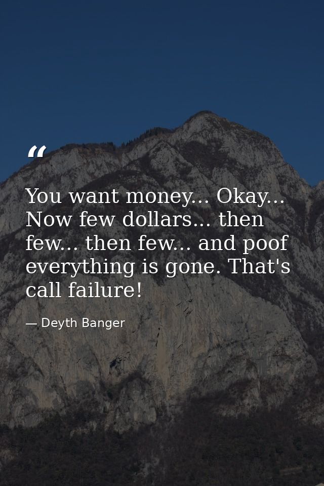 You want money... Okay... Now few dollars... then few... then few... and poof everything is gone. That's call failure! — Deyth Banger