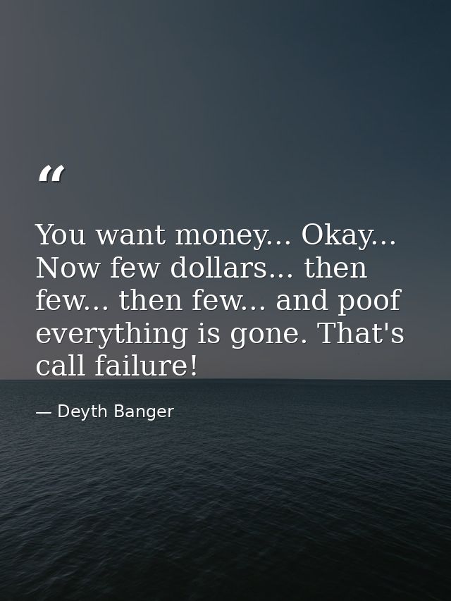 You want money... Okay... Now few dollars... then few... then few... and poof everything is gone. That's call failure! — Deyth Banger