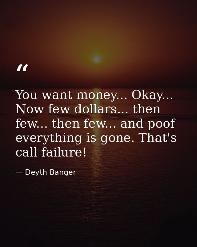 You want money... Okay... Now few dollars... then few... then few... and poof everything is gone. That's call failure! — Deyth Banger