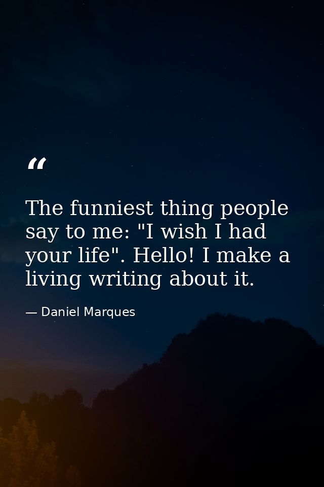 The funniest thing people say to me: "I wish I had your life". Hello! I make a living writing about it. — Daniel Marques