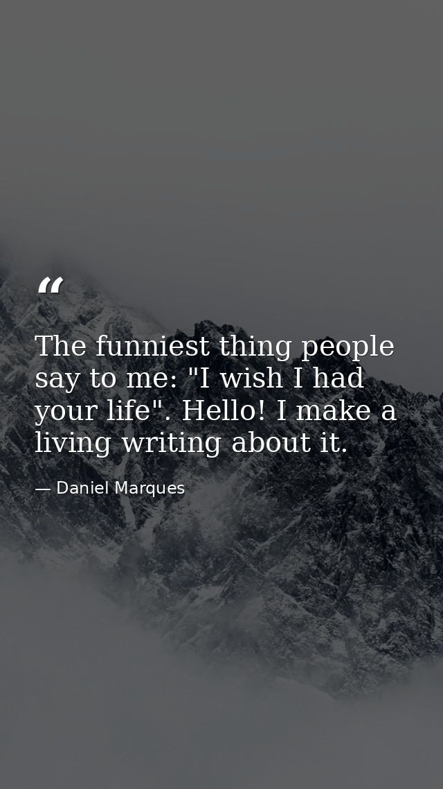 The funniest thing people say to me: "I wish I had your life". Hello! I make a living writing about it. — Daniel Marques