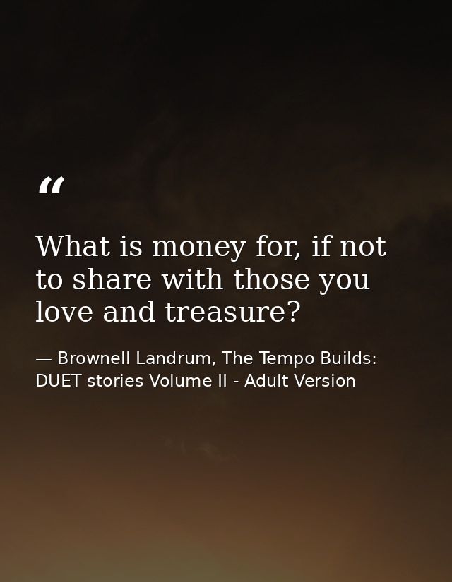 What is money for, if not to share with those you love and treasure? — Brownell Landrum, The Tempo Builds: DUET stories Volume II - Adult Version