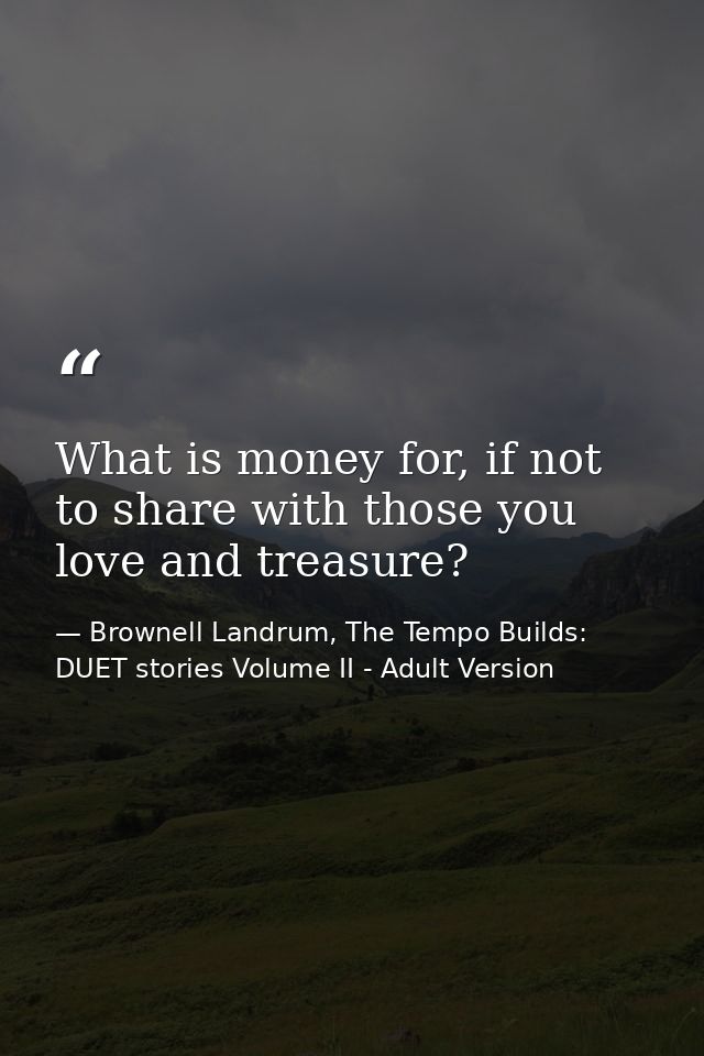 What is money for, if not to share with those you love and treasure? — Brownell Landrum, The Tempo Builds: DUET stories Volume II - Adult Version