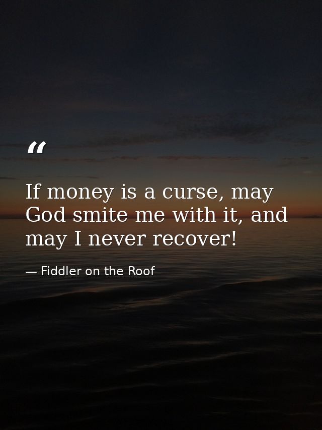 If money is a curse, may God smite me with it, and may I never recover! — Fiddler on the Roof