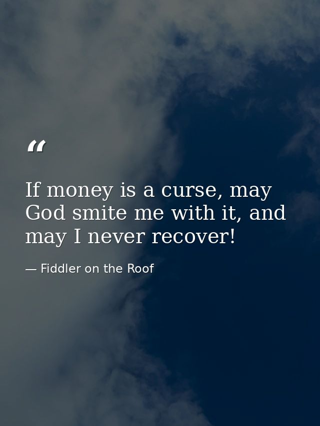If money is a curse, may God smite me with it, and may I never recover! — Fiddler on the Roof