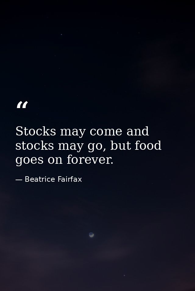 Stocks may come and stocks may go, but food goes on forever. — Beatrice Fairfax