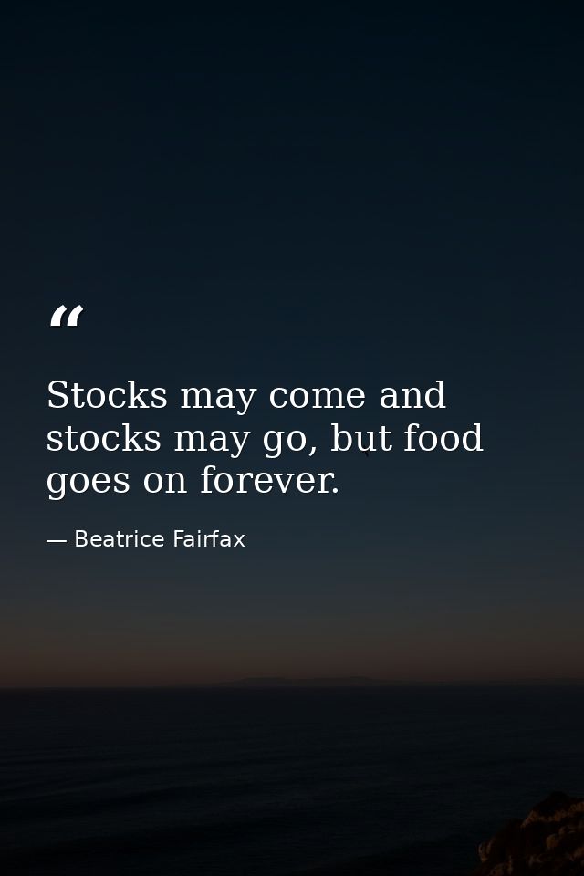 Stocks may come and stocks may go, but food goes on forever. — Beatrice Fairfax