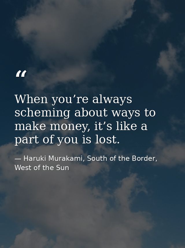 When you’re always scheming about ways to make money, it’s like a part of you is lost. — Haruki Murakami, South of the Border, West of the Sun