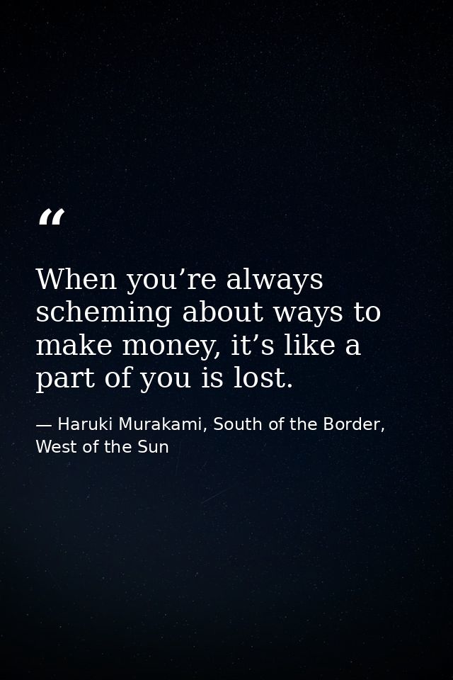 When you’re always scheming about ways to make money, it’s like a part of you is lost. — Haruki Murakami, South of the Border, West of the Sun