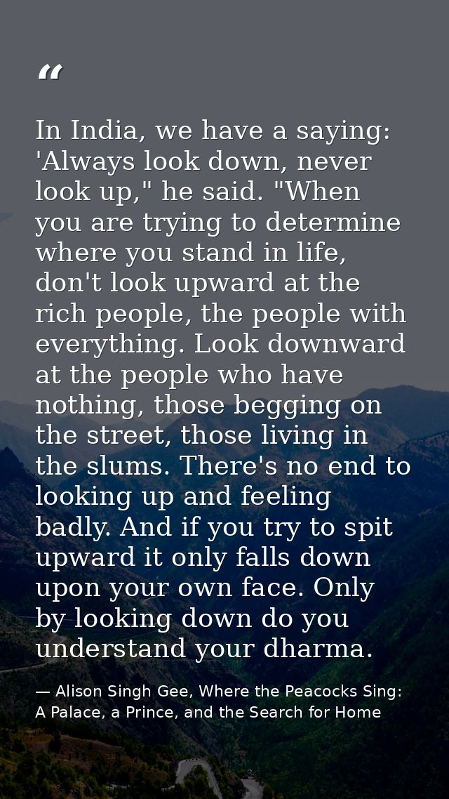 In India, we have a saying: 'Always look down, never look up," he said. "When you are trying to determine where you stan — Alison Singh Gee, Where the Peacocks Sing: A Palace, a Prince, and the Search for Home