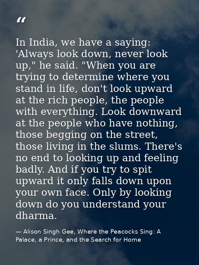 In India, we have a saying: 'Always look down, never look up," he said. "When you are trying to determine where you stan — Alison Singh Gee, Where the Peacocks Sing: A Palace, a Prince, and the Search for Home