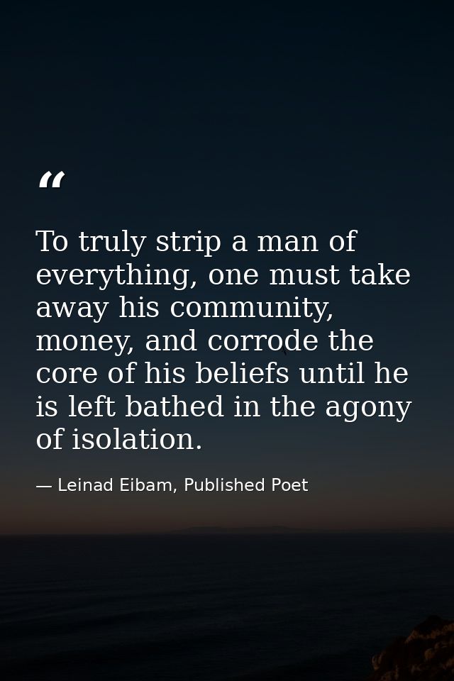 To truly strip a man of everything, one must take away his community, money, and corrode the core of his beliefs until h — Leinad Eibam, Published Poet