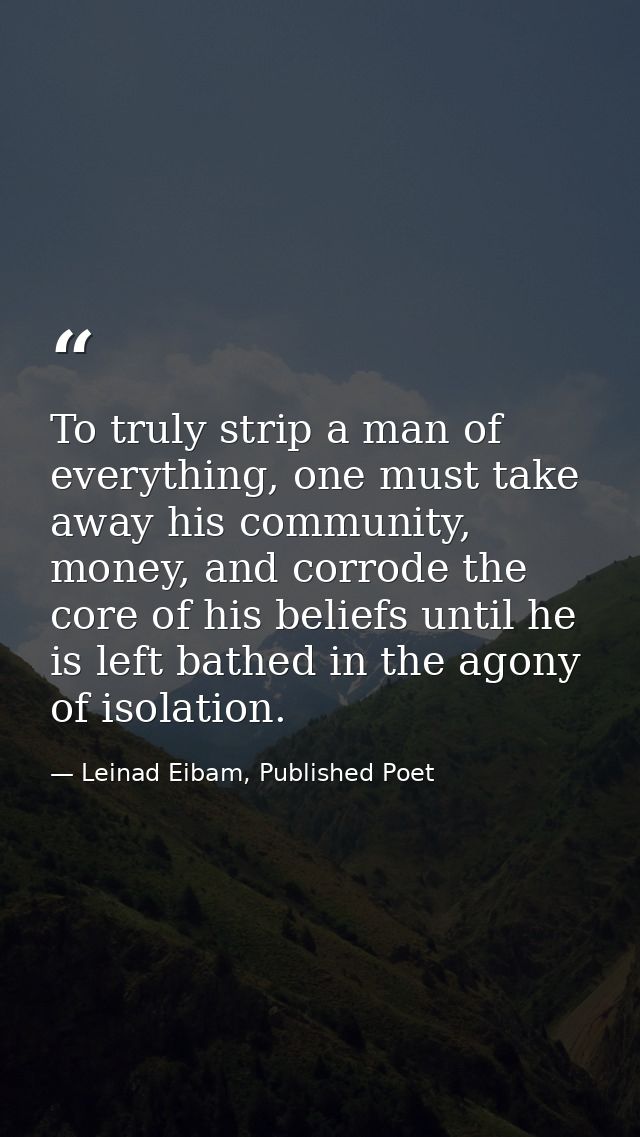 To truly strip a man of everything, one must take away his community, money, and corrode the core of his beliefs until h — Leinad Eibam, Published Poet