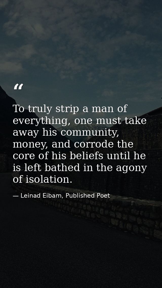 To truly strip a man of everything, one must take away his community, money, and corrode the core of his beliefs until h — Leinad Eibam, Published Poet