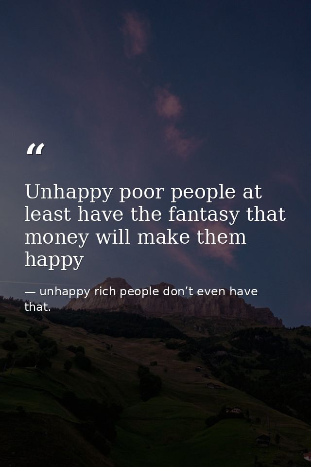 Unhappy poor people at least have the fantasy that money will make them happy — unhappy rich people don’t even have that.