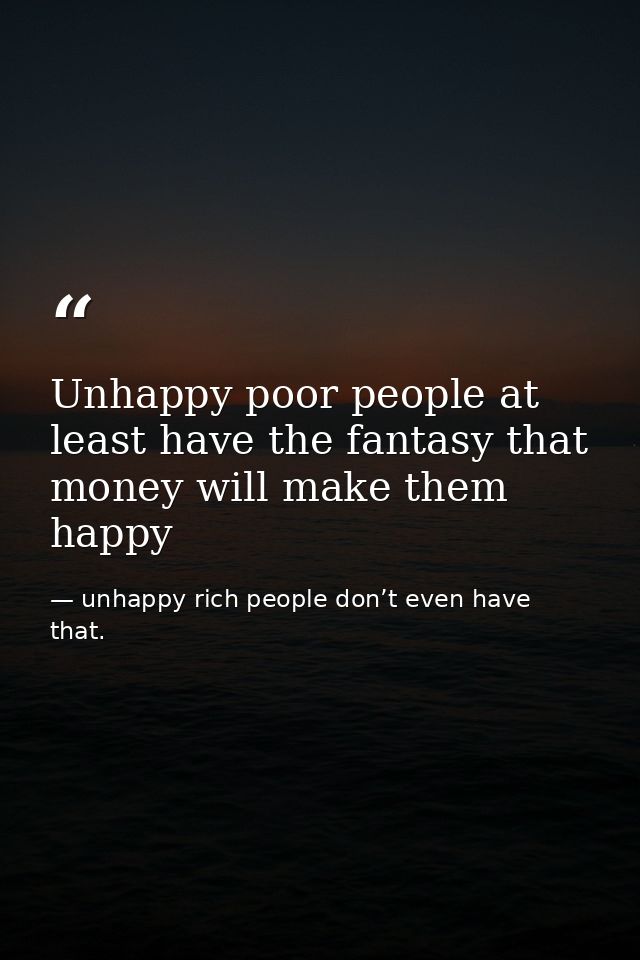 Unhappy poor people at least have the fantasy that money will make them happy — unhappy rich people don’t even have that.