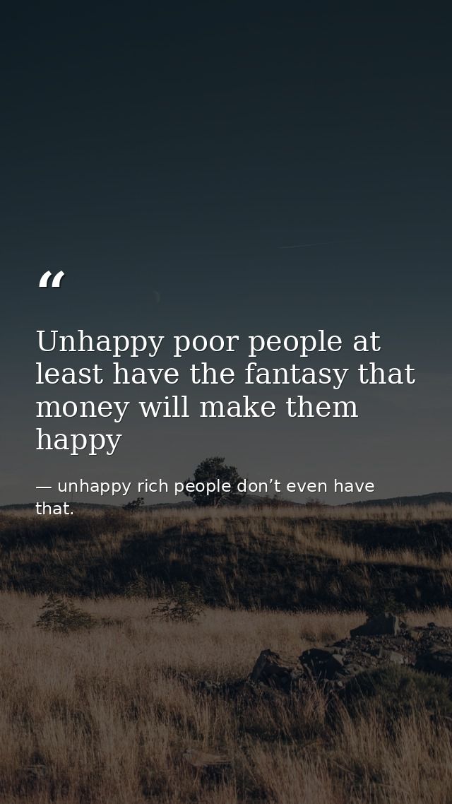 Unhappy poor people at least have the fantasy that money will make them happy — unhappy rich people don’t even have that.