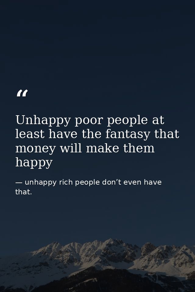 Unhappy poor people at least have the fantasy that money will make them happy — unhappy rich people don’t even have that.