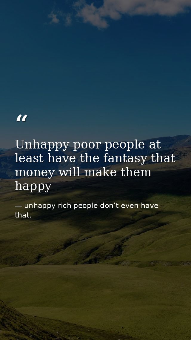 Unhappy poor people at least have the fantasy that money will make them happy — unhappy rich people don’t even have that.