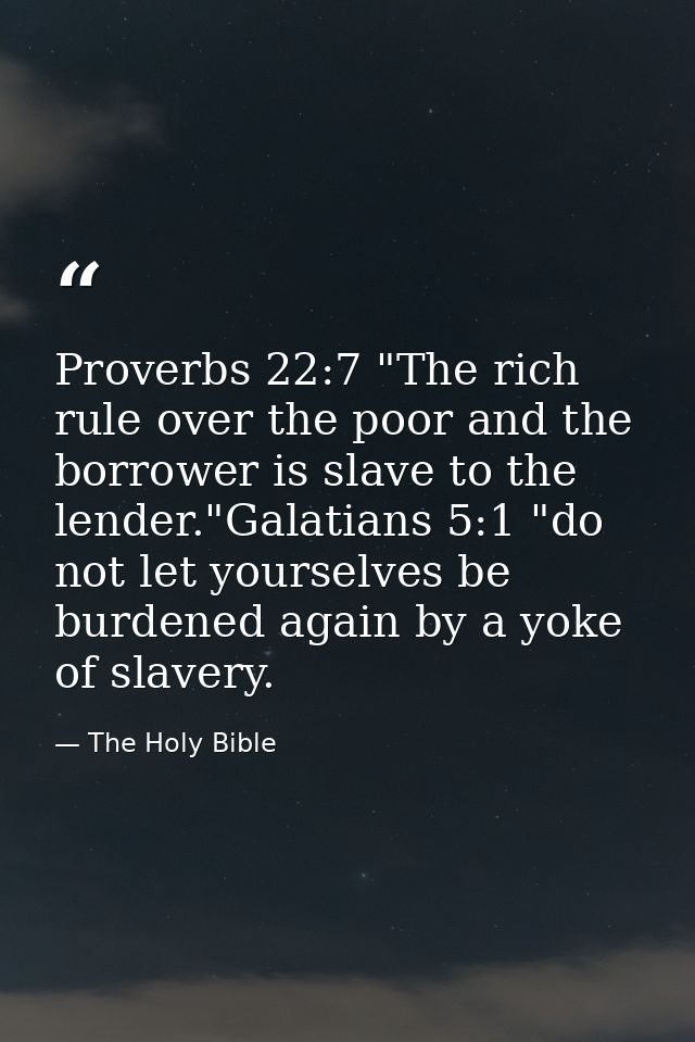 Proverbs 22:7 "The rich rule over the poor and the borrower is slave to the lender."Galatians 5:1 "do not let yourselves — The Holy Bible