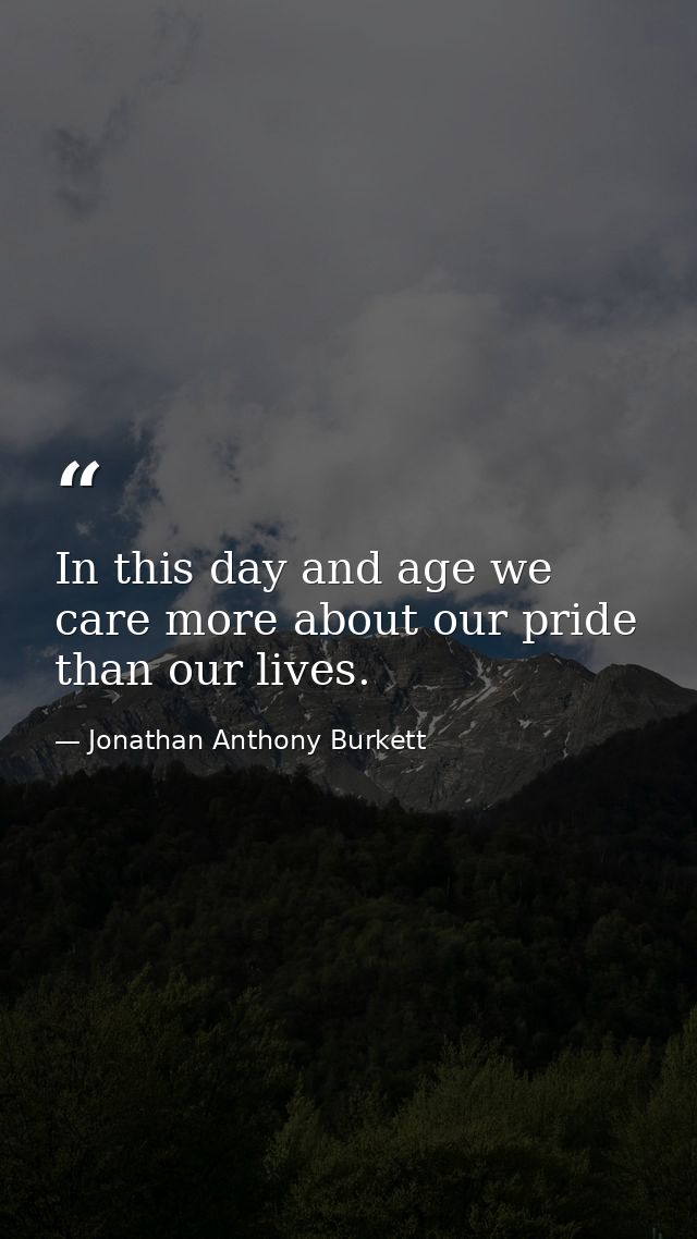 In this day and age we care more about our pride than our lives. — Jonathan Anthony Burkett